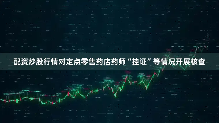 配资炒股行情对定点零售药店药师“挂证”等情况开展核查