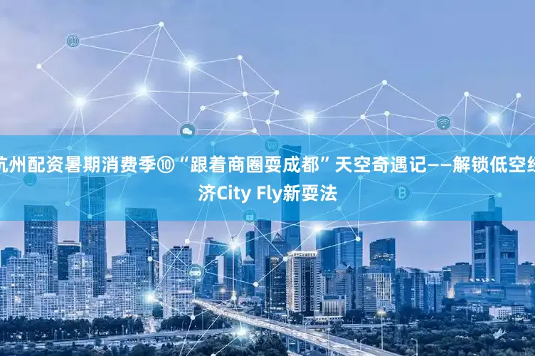 杭州配资暑期消费季⑩“跟着商圈耍成都”天空奇遇记——解锁低空经济City Fly新耍法