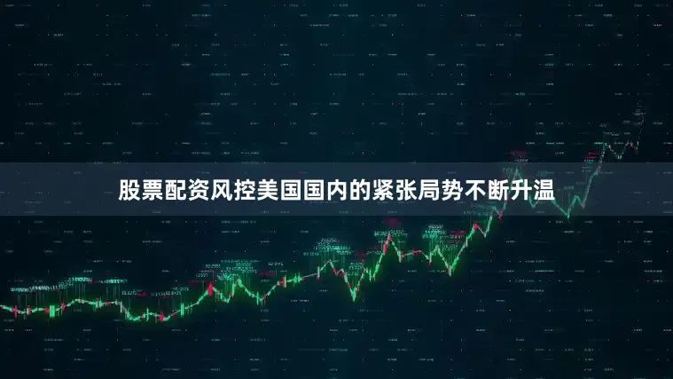 股票配资风控美国国内的紧张局势不断升温