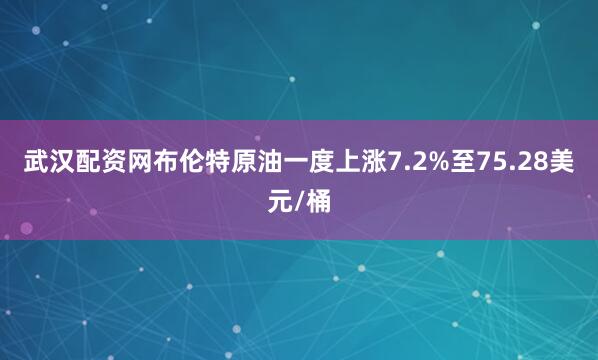 武汉配资网布伦特原油一度上涨7.2%至75.28美元/桶