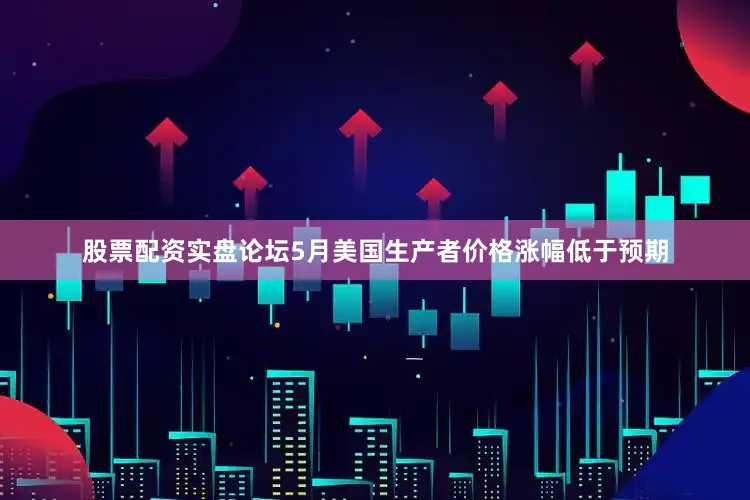 股票配资实盘论坛5月美国生产者价格涨幅低于预期