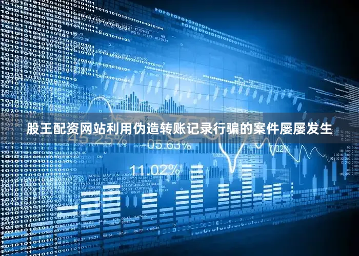 股王配资网站利用伪造转账记录行骗的案件屡屡发生
