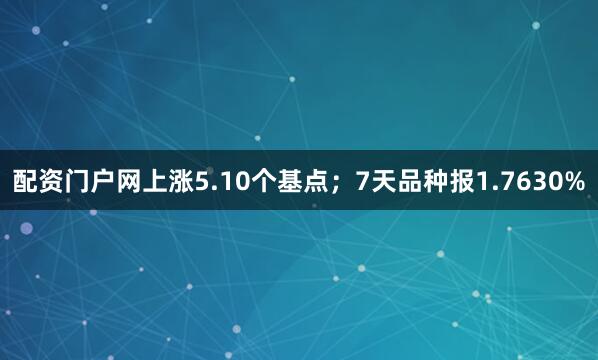 配资门户网上涨5.10个基点；7天品种报1.7630%