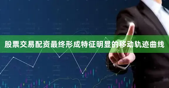股票交易配资最终形成特征明显的移动轨迹曲线