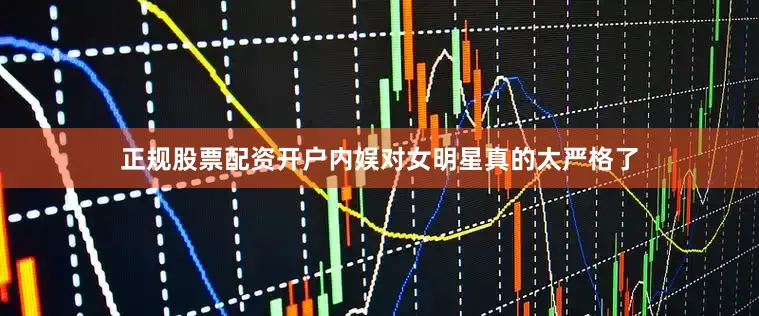 正规股票配资开户内娱对女明星真的太严格了