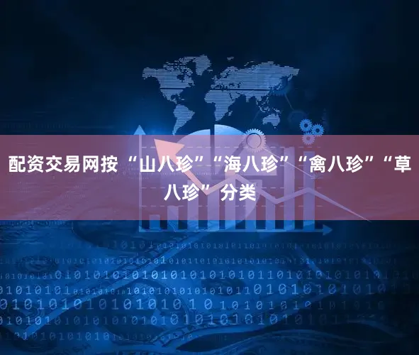 配资交易网按 “山八珍”“海八珍”“禽八珍”“草八珍” 分类