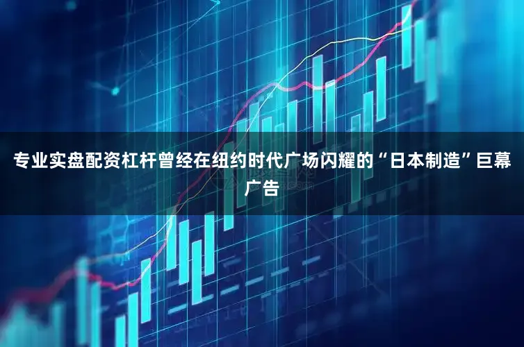 专业实盘配资杠杆曾经在纽约时代广场闪耀的“日本制造”巨幕广告