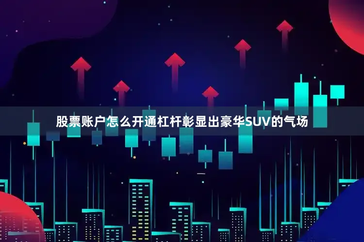 股票账户怎么开通杠杆彰显出豪华SUV的气场
