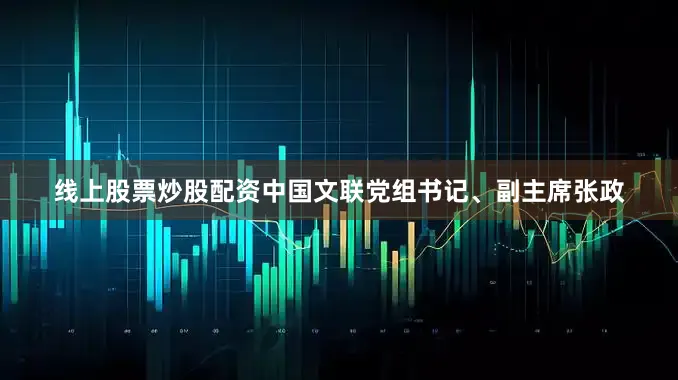 线上股票炒股配资中国文联党组书记、副主席张政