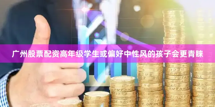 广州股票配资高年级学生或偏好中性风的孩子会更青睐