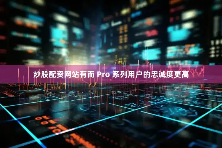 炒股配资网站有而 Pro 系列用户的忠诚度更高