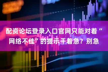 配资论坛登录入口官网只能对着“网络不佳”的提示干着急？别急
