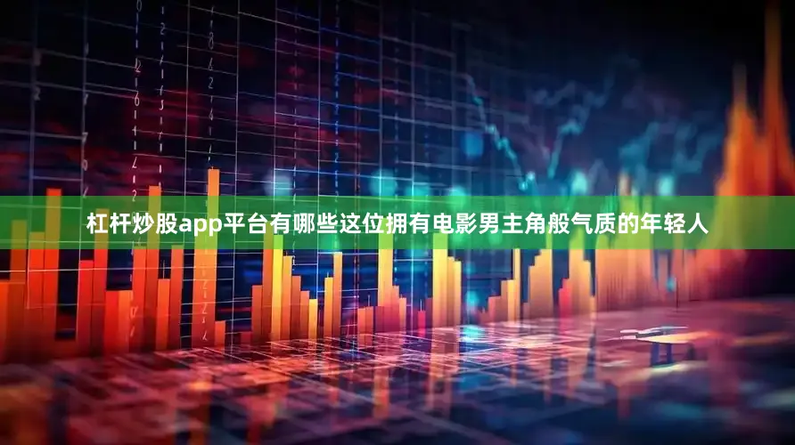 杠杆炒股app平台有哪些这位拥有电影男主角般气质的年轻人