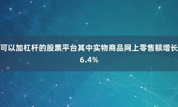 可以加杠杆的股票平台其中实物商品网上零售额增长6.4%