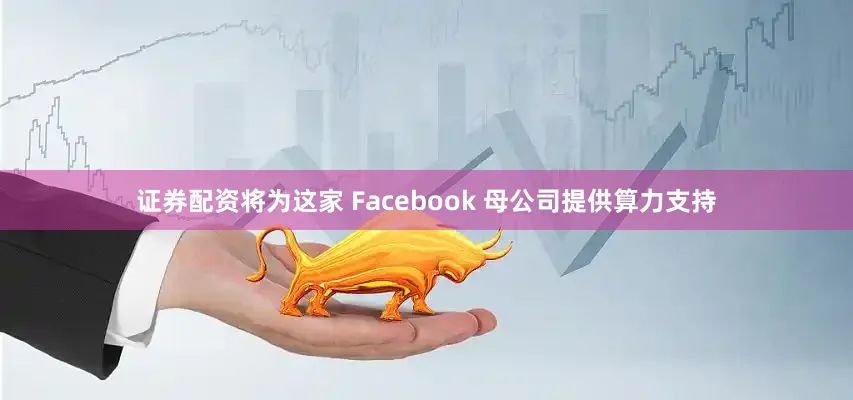 证券配资将为这家 Facebook 母公司提供算力支持