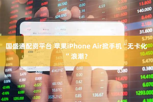 国盛通配资平台 苹果iPhone Air掀手机“无卡化”浪潮？