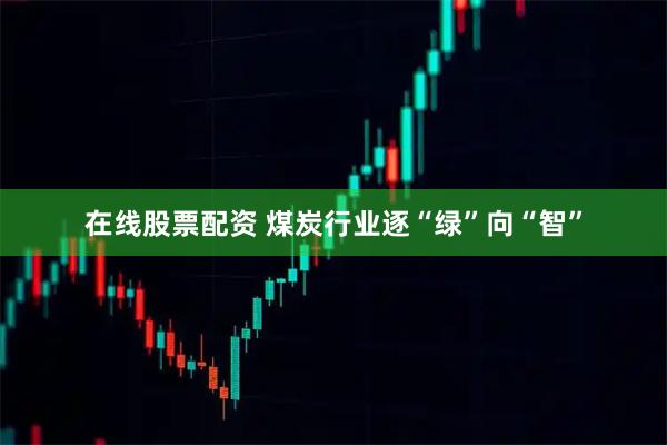 在线股票配资 煤炭行业逐“绿”向“智”