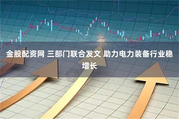 金股配资网 三部门联合发文 助力电力装备行业稳增长