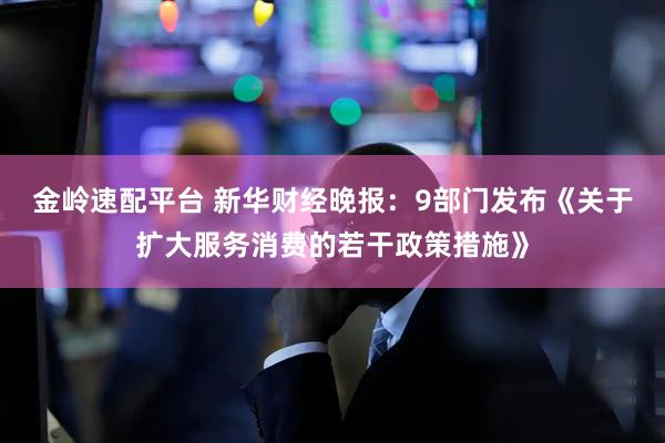 金岭速配平台 新华财经晚报:9部门发布《关于扩大服务消费的若干政策措施》