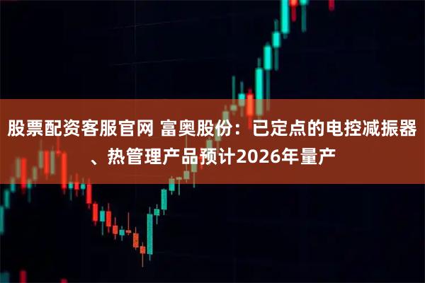 股票配资客服官网 富奥股份：已定点的电控减振器、热管理产品预计2026年量产