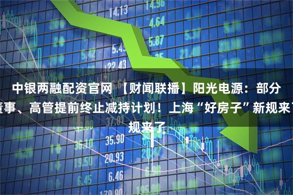 中银两融配资官网 【财闻联播】阳光电源：部分董事、高管提前终止减持计划！上海“好房子”新规来了