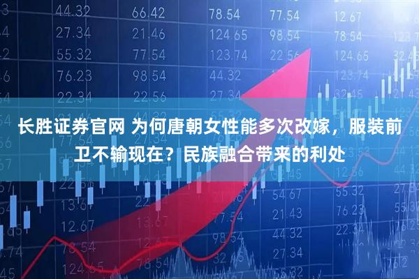 长胜证券官网 为何唐朝女性能多次改嫁，服装前卫不输现在？民族融合带来的利处