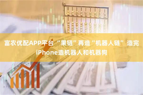 富农优配APP平台 “果链”再造“机器人链” 造完iPhone造机器人和机器狗