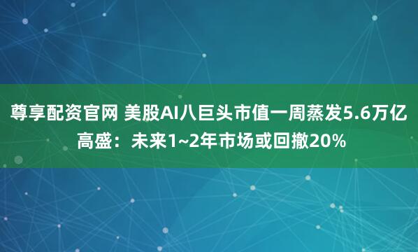 尊享配资官网 美股AI八巨头市值一周蒸发5.6万亿 高盛：未来1~2年市场或回撤20%