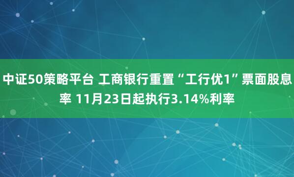 中证50策略平台 工商银行重置“工行优1”票面股息率 11月23日起执行3.14%利率