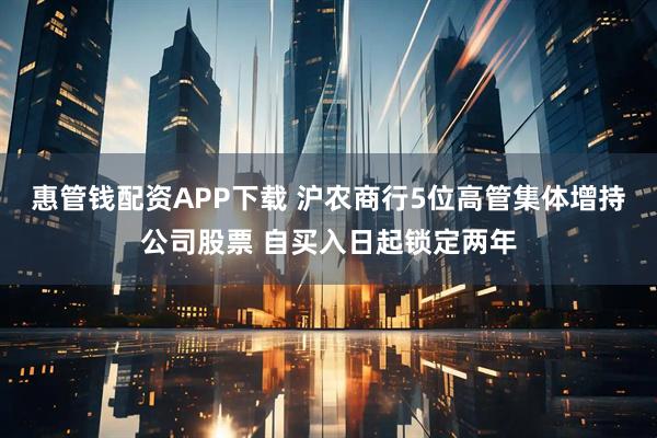 惠管钱配资APP下载 沪农商行5位高管集体增持公司股票 自买入日起锁定两年