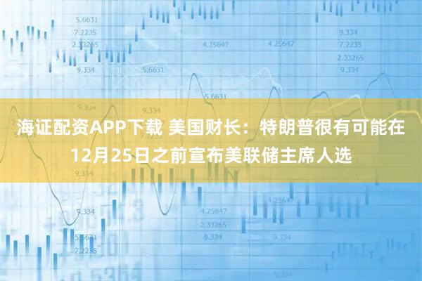 海证配资APP下载 美国财长：特朗普很有可能在12月25日之前宣布美联储主席人选