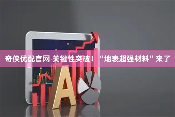 奇侠优配官网 关键性突破！“地表超强材料”来了