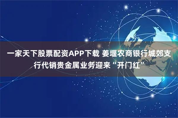 一家天下股票配资APP下载 姜堰农商银行城郊支行代销贵金属业务迎来“开门红”
