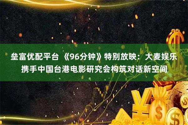 垒富优配平台 《96分钟》特别放映：大麦娱乐携手中国台港电影研究会构筑对话新空间