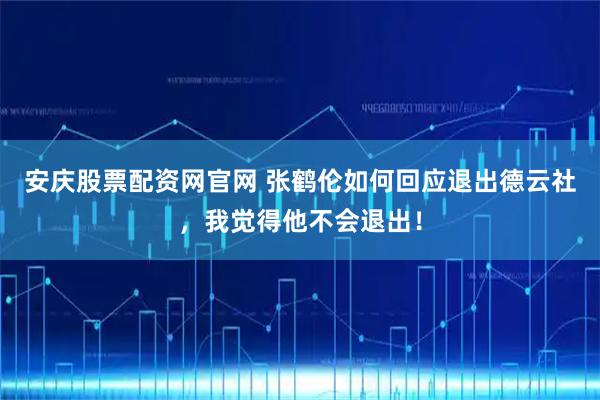 安庆股票配资网官网 张鹤伦如何回应退出德云社，我觉得他不会退出！