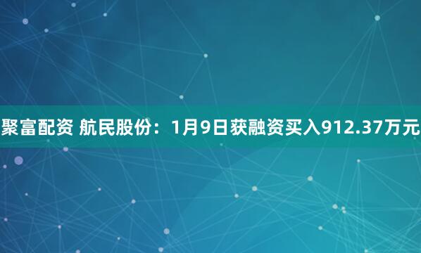 聚富配资 航民股份：1月9日获融资买入912.37万元