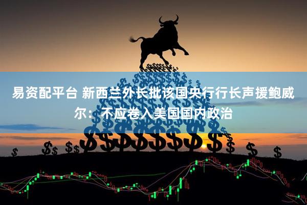 易资配平台 新西兰外长批该国央行行长声援鲍威尔：不应卷入美国国内政治