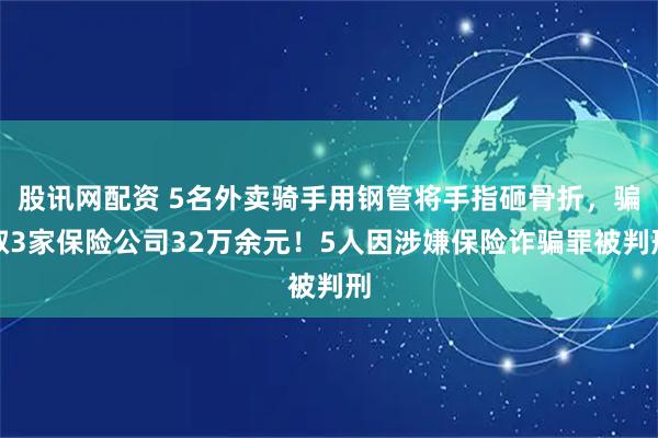 股讯网配资 5名外卖骑手用钢管将手指砸骨折，骗取3家保险公司32万余元！5人因涉嫌保险诈骗罪被判刑
