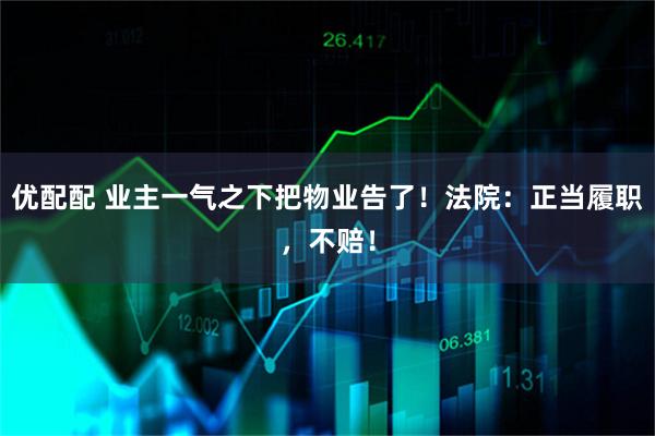 优配配 业主一气之下把物业告了！法院：正当履职，不赔！