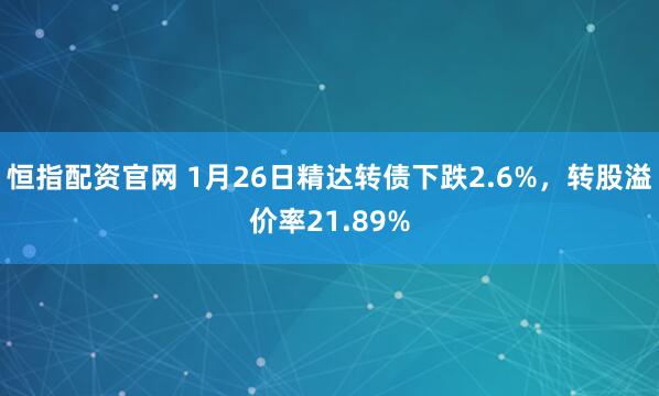 恒指配资官网 1月26日精达转债下跌2.6%，转股溢价率21.89%