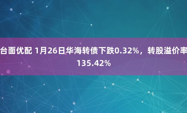 台面优配 1月26日华海转债下跌0.32%，转股溢价率135.42%