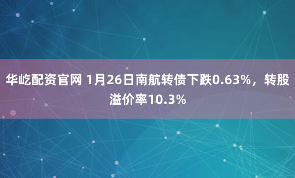华屹配资官网 1月26日南航转债下跌0.63%，转股溢价率10.3%