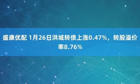 盛康优配 1月26日洪城转债上涨0.47%，转股溢价率8.76%