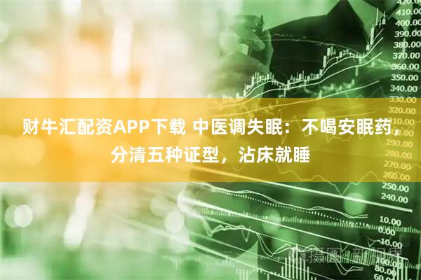 财牛汇配资APP下载 中医调失眠：不喝安眠药，分清五种证型，沾床就睡