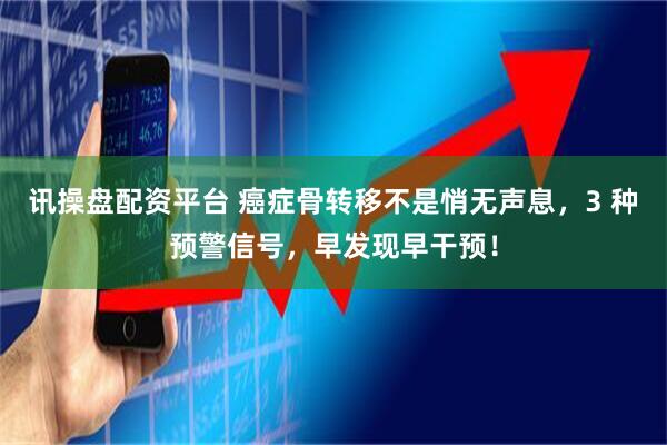 讯操盘配资平台 癌症骨转移不是悄无声息，3 种预警信号，早发现早干预！
