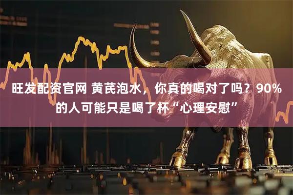 旺发配资官网 黄芪泡水，你真的喝对了吗？90%的人可能只是喝了杯“心理安慰”