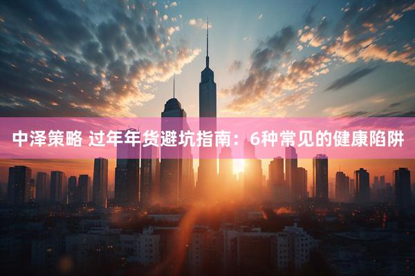中泽策略 过年年货避坑指南：6种常见的健康陷阱