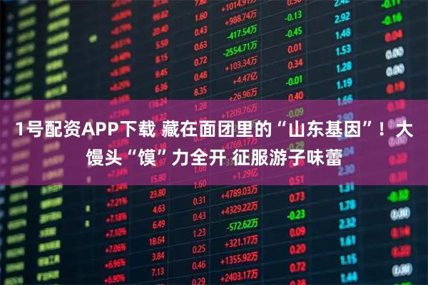 1号配资APP下载 藏在面团里的“山东基因”！大馒头“馍”力全开 征服游子味蕾