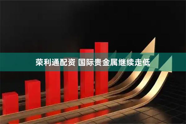 荣利通配资 国际贵金属继续走低