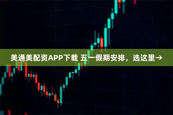 美通美配资APP下载 五一假期安排,选这里→